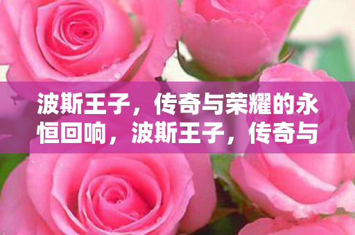 波斯王子,传奇与荣耀的永恒回响,波斯王子,传奇与荣耀的永恒回响 波斯王子,传奇与荣耀的永恒回响,波斯王子,传奇与荣耀的永恒回响