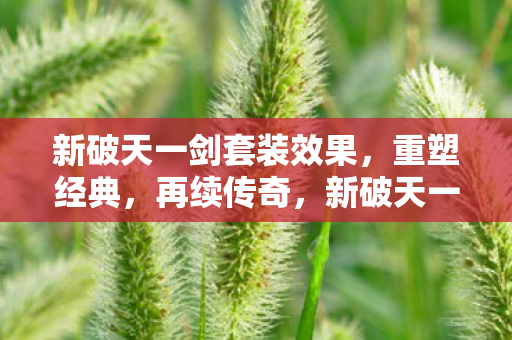 新破天一剑套装效果,重塑经典,再续传奇,新破天一剑套装重塑经典,再续传奇 新破天一剑套装效果,重塑经典,再续传奇,新破天一剑套装重塑经典,再续传奇