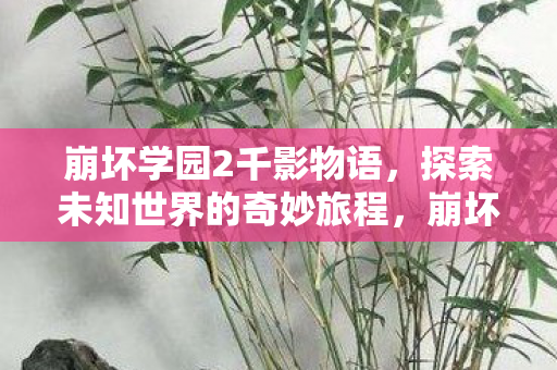 崩坏学园2千影物语，探索未知世界的奇妙旅程，崩坏学园2千影物语探索未知世界的奇妙冒险之旅