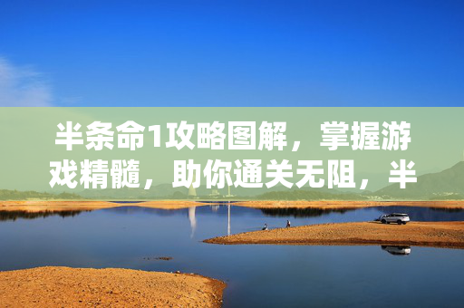 半条命1攻略图解，掌握游戏精髓，助你通关无阻，半条命1攻略图解，掌握游戏精髓，助你通关无阻