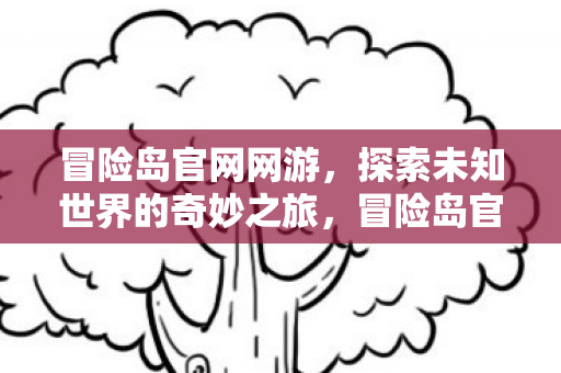 冒险岛官网网游,探索未知世界的奇妙之旅,冒险岛官网网游,探索未知世界的奇妙之旅 冒险岛官网网游,探索未知世界的奇妙之旅,冒险岛官网网游,探索未知世界的奇妙之旅