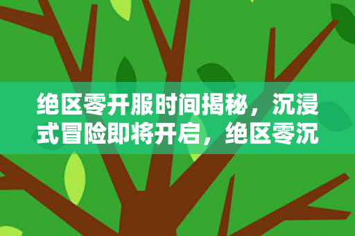 绝区零开服时间揭秘,沉浸式冒险即将开启,绝区零沉浸式冒险即将开启,开服时间揭秘! 绝区零开服时间揭秘,沉浸式冒险即将开启,绝区零沉浸式冒险即将开启,开服时间揭秘!