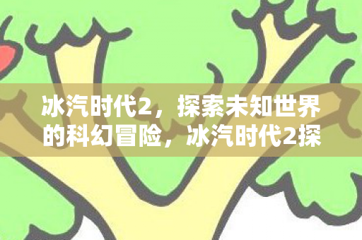 冰汽时代2,探索未知世界的科幻冒险,冰汽时代2探索未知世界的科幻冒险之旅 冰汽时代2,探索未知世界的科幻冒险,冰汽时代2探索未知世界的科幻冒险之旅