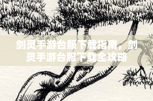 剑灵手游台服下载指南,剑灵手游台服下载全攻略 剑灵手游台服下载指南,剑灵手游台服下载全攻略