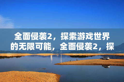 全面侵袭2，探索游戏世界的无限可能，全面侵袭2，探索游戏世界的无限可能