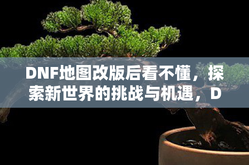 DNF地图改版后看不懂,探索新世界的挑战与机遇,DNF地图改版,探索新世界的挑战与机遇 DNF地图改版后看不懂,探索新世界的挑战与机遇,DNF地图改版,探索新世界的挑战与机遇