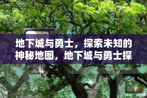 地下城与勇士,探索未知的神秘地图,地下城与勇士探索神秘地图,解锁未知冒险! 地下城与勇士,探索未知的神秘地图,地下城与勇士探索神秘地图,解锁未知冒险!