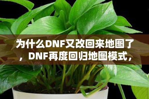 为什么DNF又改回来地图了,DNF再度回归地图模式,玩家热议纷纷 为什么DNF又改回来地图了,DNF再度回归地图模式,玩家热议纷纷