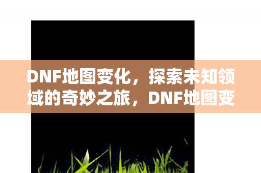 DNF地图变化,探索未知领域的奇妙之旅,DNF地图变化,探索未知领域的奇妙之旅 DNF地图变化,探索未知领域的奇妙之旅,DNF地图变化,探索未知领域的奇妙之旅