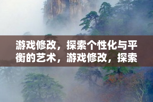 游戏修改,探索个性化与平衡的艺术,游戏修改,探索个性化与平衡的艺术 游戏修改,探索个性化与平衡的艺术,游戏修改,探索个性化与平衡的艺术