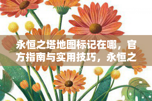 永恒之塔地图标记在哪,官方指南与实用技巧,永恒之塔地图标记全解析,官方指南与实用技巧 永恒之塔地图标记在哪,官方指南与实用技巧,永恒之塔地图标记全解析,官方指南与实用技巧