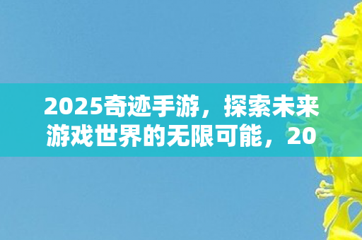 2025奇迹手游,探索未来游戏世界的无限可能,2025奇迹手游,探索未来游戏世界的无限可能 2025奇迹手游,探索未来游戏世界的无限可能,2025奇迹手游,探索未来游戏世界的无限可能