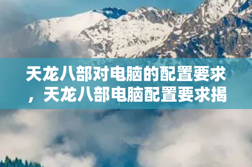 天龙八部对电脑的配置要求,天龙八部电脑配置要求揭秘 天龙八部对电脑的配置要求,天龙八部电脑配置要求揭秘
