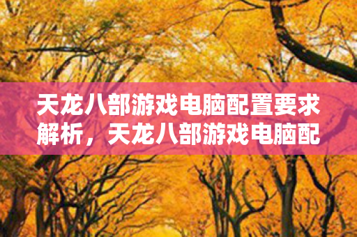 天龙八部游戏电脑配置要求解析,天龙八部游戏电脑配置要求全解析 天龙八部游戏电脑配置要求解析,天龙八部游戏电脑配置要求全解析