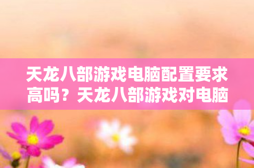 天龙八部游戏对电脑配置的要求如何图片