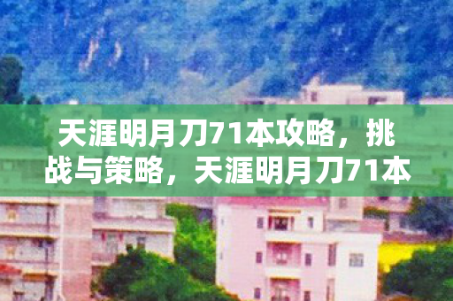 天涯明月刀71本攻略,挑战与策略,天涯明月刀71本挑战与策略攻略 天涯明月刀71本攻略,挑战与策略,天涯明月刀71本挑战与策略攻略