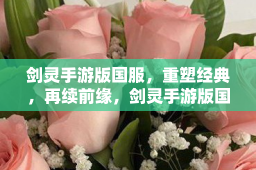 剑灵手游版国服,重塑经典,再续前缘,剑灵手游版国服,重塑经典,再续前缘 剑灵手游版国服,重塑经典,再续前缘,剑灵手游版国服,重塑经典,再续前缘