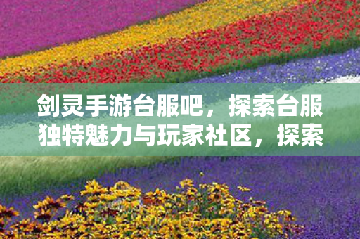 剑灵手游台服吧，探索台服独特魅力与玩家社区，探索台服独特魅力与玩家社区，走进剑灵手游台服吧