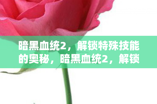 暗黑血统2,解锁特殊技能的奥秘,暗黑血统2,解锁特殊技能的奥秘 暗黑血统2,解锁特殊技能的奥秘,暗黑血统2,解锁特殊技能的奥秘