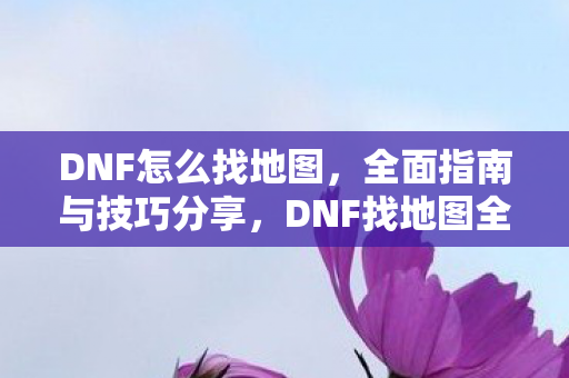DNF怎么找地图，全面指南与技巧分享，DNF找地图全面指南，技巧分享与步骤解析