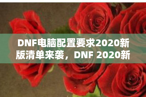DNF电脑配置要求2020新版清单来袭,DNF 2020新版电脑配置要求清单发布 DNF电脑配置要求2020新版清单来袭,DNF 2020新版电脑配置要求清单发布