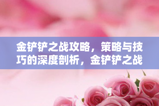 金铲铲之战攻略,策略与技巧的深度剖析,金铲铲之战,策略与技巧的深度剖析 金铲铲之战攻略,策略与技巧的深度剖析,金铲铲之战,策略与技巧的深度剖析