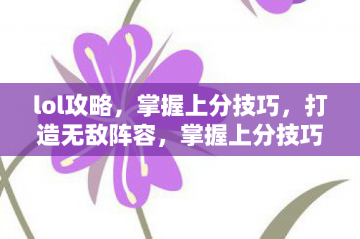 lol攻略，掌握上分技巧，打造无敌阵容，掌握上分技巧，打造无敌阵容，LOL攻略