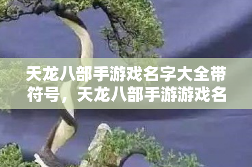 天龙八部手游戏名字大全带符号,天龙八部手游游戏名字大全带符号 天龙八部手游戏名字大全带符号,天龙八部手游游戏名字大全带符号