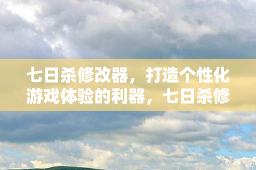 七日杀修改器,打造个性化游戏体验的利器,七日杀修改器,打造个性化游戏体验的利器 七日杀修改器,打造个性化游戏体验的利器,七日杀修改器,打造个性化游戏体验的利器
