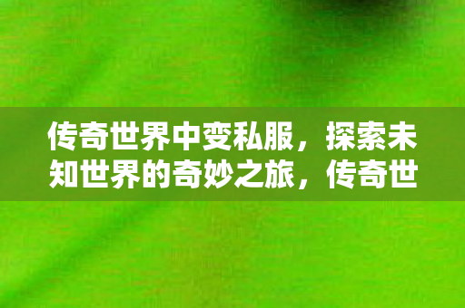 传奇世界中变私服,探索未知世界的奇妙之旅,传奇世界,变私服之旅,探索未知世界的奇妙冒险 传奇世界中变私服,探索未知世界的奇妙之旅,传奇世界,变私服之旅,探索未知世界的奇妙冒险