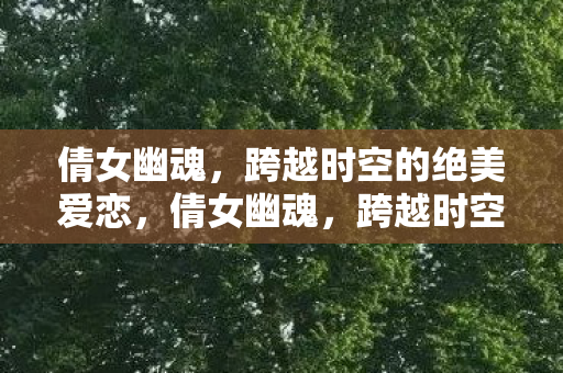 倩女幽魂,跨越时空的绝美爱恋,倩女幽魂,跨越时空的绝美爱恋 倩女幽魂,跨越时空的绝美爱恋,倩女幽魂,跨越时空的绝美爱恋
