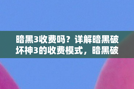 暗黑3收费吗？详解暗黑破坏神3的收费模式，暗黑破坏神3，详解其收费模式