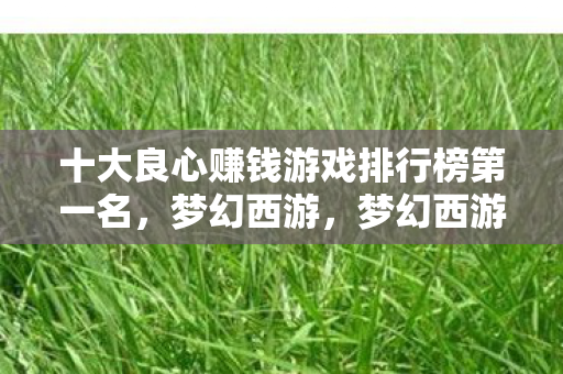 十大良心赚钱游戏排行榜第一名,梦幻西游,梦幻西游,十大良心赚钱游戏排行榜之首 十大良心赚钱游戏排行榜第一名,梦幻西游,梦幻西游,十大良心赚钱游戏排行榜之首