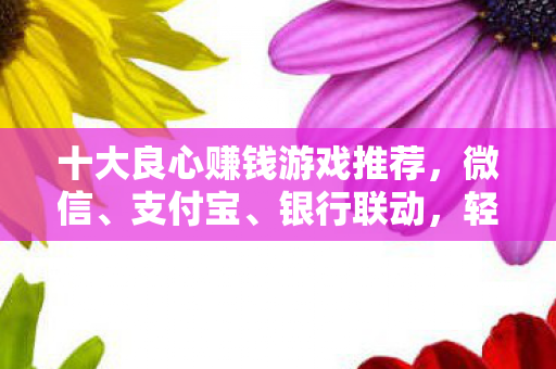 十大良心赚钱游戏推荐,微信、支付宝、银行联动,轻松赚取零花钱!十大良心赚钱游戏,联动微信、支付宝、银行,轻松赚取零花钱! 十大良心赚钱游戏推荐,微信、支付宝、银行联动,轻松赚取零花钱!十大良心赚钱游戏,联动微信、支付宝、银行,轻松赚取零花钱!