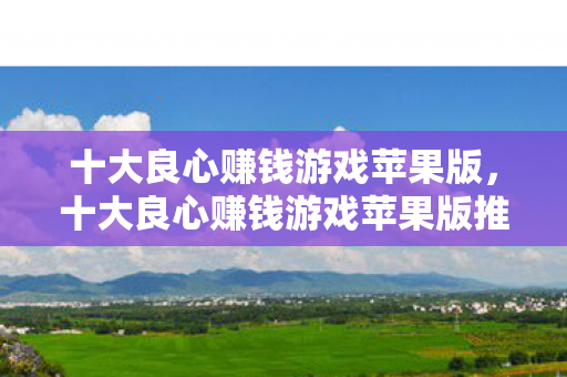 十大良心赚钱游戏苹果版,十大良心赚钱游戏苹果版推荐 十大良心赚钱游戏苹果版,十大良心赚钱游戏苹果版推荐