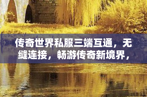传奇世界私服三端互通,无缝连接,畅游传奇新境界,传奇世界私服三端互通,畅游传奇新境界 传奇世界私服三端互通,无缝连接,畅游传奇新境界,传奇世界私服三端互通,畅游传奇新境界