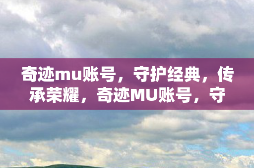 奇迹mu账号,守护经典,传承荣耀,奇迹MU账号,守护经典,传承荣耀 奇迹mu账号,守护经典,传承荣耀,奇迹MU账号,守护经典,传承荣耀