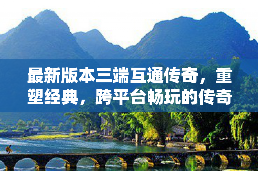 最新版本三端互通传奇,重塑经典,跨平台畅玩的传奇之旅,三端互通传奇,重塑经典,跨平台畅玩的传奇之旅 最新版本三端互通传奇,重塑经典,跨平台畅玩的传奇之旅,三端互通传奇,重塑经典,跨平台畅玩的传奇之旅