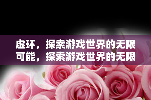 虚环,探索游戏世界的无限可能,探索游戏世界的无限可能,虚环的奥秘 虚环,探索游戏世界的无限可能,探索游戏世界的无限可能,虚环的奥秘