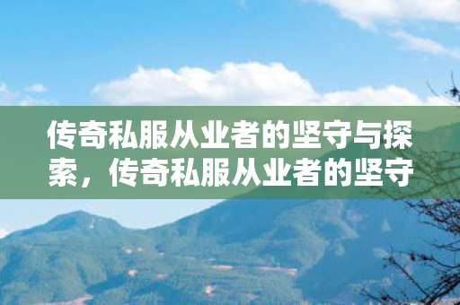 传奇私服从业者的坚守与探索,传奇私服从业者的坚守与探索之路 传奇私服从业者的坚守与探索,传奇私服从业者的坚守与探索之路