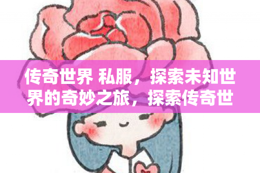 传奇世界 私服,探索未知世界的奇妙之旅,探索传奇世界私服,开启未知世界的奇妙之旅 传奇世界 私服,探索未知世界的奇妙之旅,探索传奇世界私服,开启未知世界的奇妙之旅