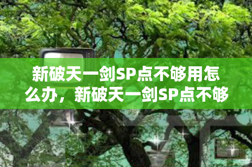 新破天一剑SP点不够用怎么办,新破天一剑SP点不够用怎么办?教你如何获取更多SP点! 新破天一剑SP点不够用怎么办,新破天一剑SP点不够用怎么办?教你如何获取更多SP点!