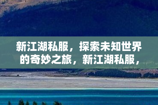 新江湖私服,探索未知世界的奇妙之旅,新江湖私服,探索未知世界的奇妙之旅 新江湖私服,探索未知世界的奇妙之旅,新江湖私服,探索未知世界的奇妙之旅
