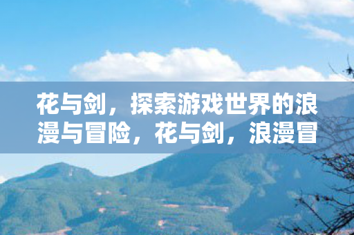 花与剑，探索游戏世界的浪漫与冒险，花与剑，浪漫冒险之旅