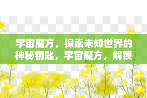 宇宙魔方,探索未知世界的神秘钥匙,宇宙魔方,解锁未知世界的神秘钥匙 宇宙魔方,探索未知世界的神秘钥匙,宇宙魔方,解锁未知世界的神秘钥匙