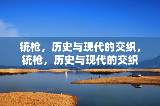 铳枪,历史与现代的交织,铳枪,历史与现代的交织 铳枪,历史与现代的交织,铳枪,历史与现代的交织