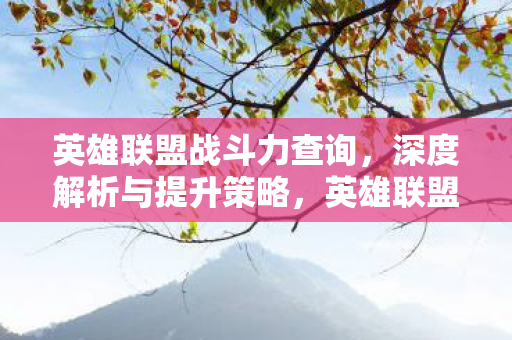 英雄联盟战斗力查询，深度解析与提升策略，英雄联盟战斗力提升，深度解析与策略