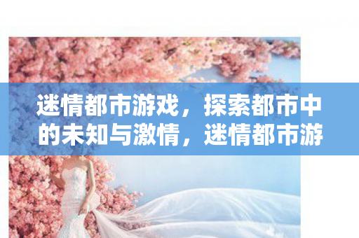 迷情都市游戏,探索都市中的未知与激情,迷情都市游戏,探索都市未知,点燃激情火花 迷情都市游戏,探索都市中的未知与激情,迷情都市游戏,探索都市未知,点燃激情火花