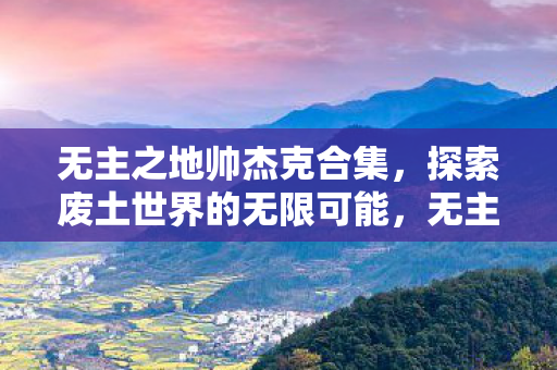 无主之地帅杰克合集,探索废土世界的无限可能,无主之地帅杰克合集,探索废土世界的无限可能 无主之地帅杰克合集,探索废土世界的无限可能,无主之地帅杰克合集,探索废土世界的无限可能