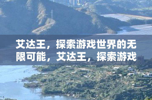 艾达王,探索游戏世界的无限可能,艾达王,探索游戏世界的无限可能 艾达王,探索游戏世界的无限可能,艾达王,探索游戏世界的无限可能